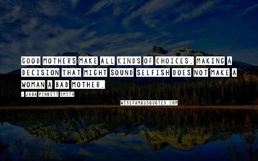Jada Pinkett Smith Quotes: Good mothers make all kinds of choices. Making a decision that might sound selfish does not make a woman a bad mother.