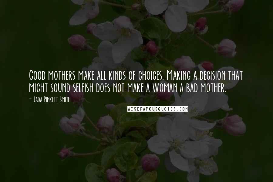 Jada Pinkett Smith Quotes: Good mothers make all kinds of choices. Making a decision that might sound selfish does not make a woman a bad mother.