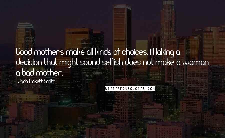 Jada Pinkett Smith Quotes: Good mothers make all kinds of choices. Making a decision that might sound selfish does not make a woman a bad mother.