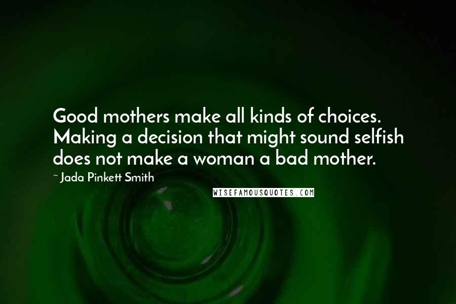 Jada Pinkett Smith Quotes: Good mothers make all kinds of choices. Making a decision that might sound selfish does not make a woman a bad mother.