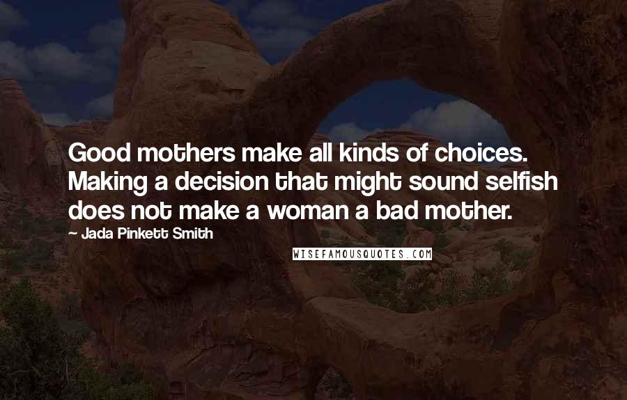 Jada Pinkett Smith Quotes: Good mothers make all kinds of choices. Making a decision that might sound selfish does not make a woman a bad mother.