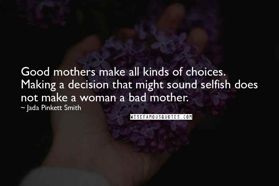 Jada Pinkett Smith Quotes: Good mothers make all kinds of choices. Making a decision that might sound selfish does not make a woman a bad mother.