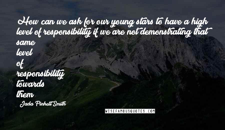 Jada Pinkett Smith Quotes: How can we ask for our young stars to have a high level of responsibility if we are not demonstrating that same level of responsibility towards them?