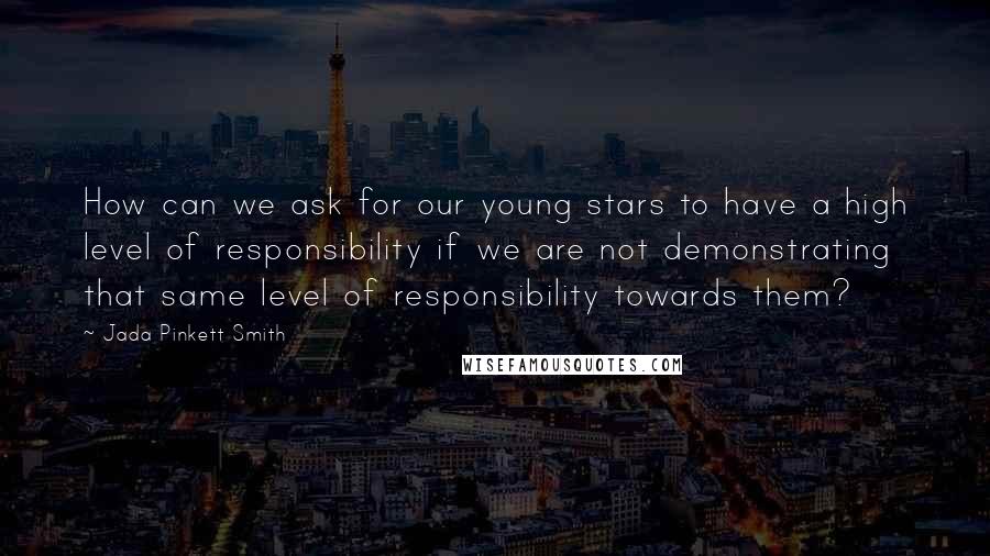 Jada Pinkett Smith Quotes: How can we ask for our young stars to have a high level of responsibility if we are not demonstrating that same level of responsibility towards them?