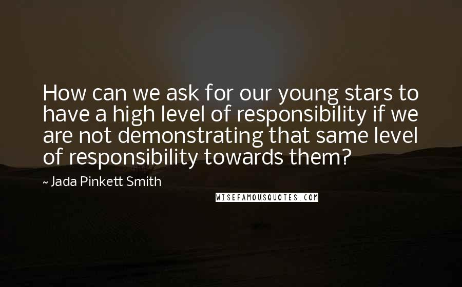 Jada Pinkett Smith Quotes: How can we ask for our young stars to have a high level of responsibility if we are not demonstrating that same level of responsibility towards them?