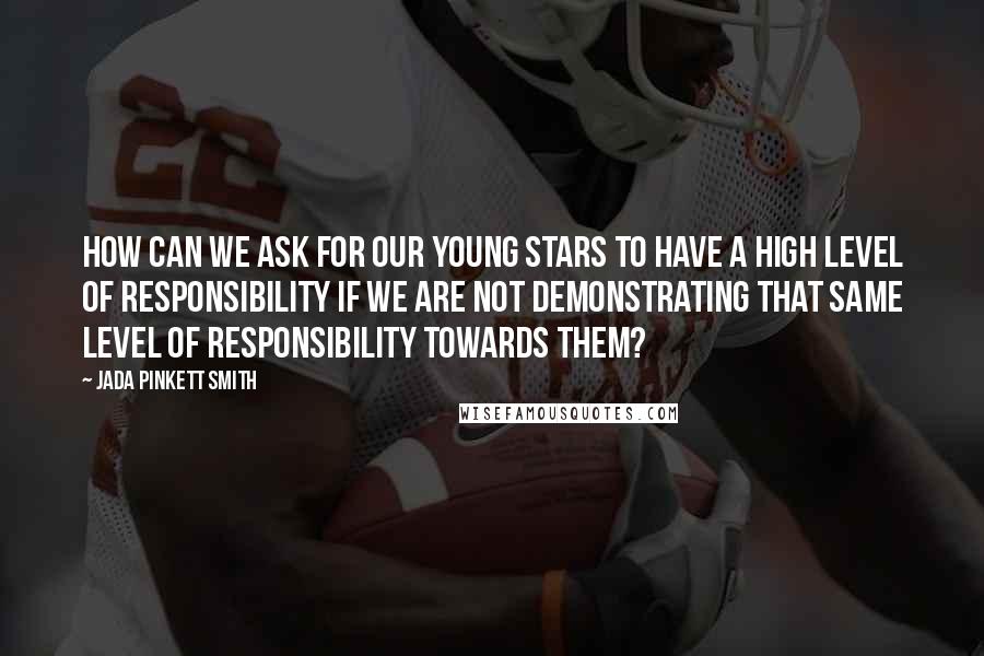 Jada Pinkett Smith Quotes: How can we ask for our young stars to have a high level of responsibility if we are not demonstrating that same level of responsibility towards them?