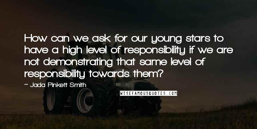 Jada Pinkett Smith Quotes: How can we ask for our young stars to have a high level of responsibility if we are not demonstrating that same level of responsibility towards them?