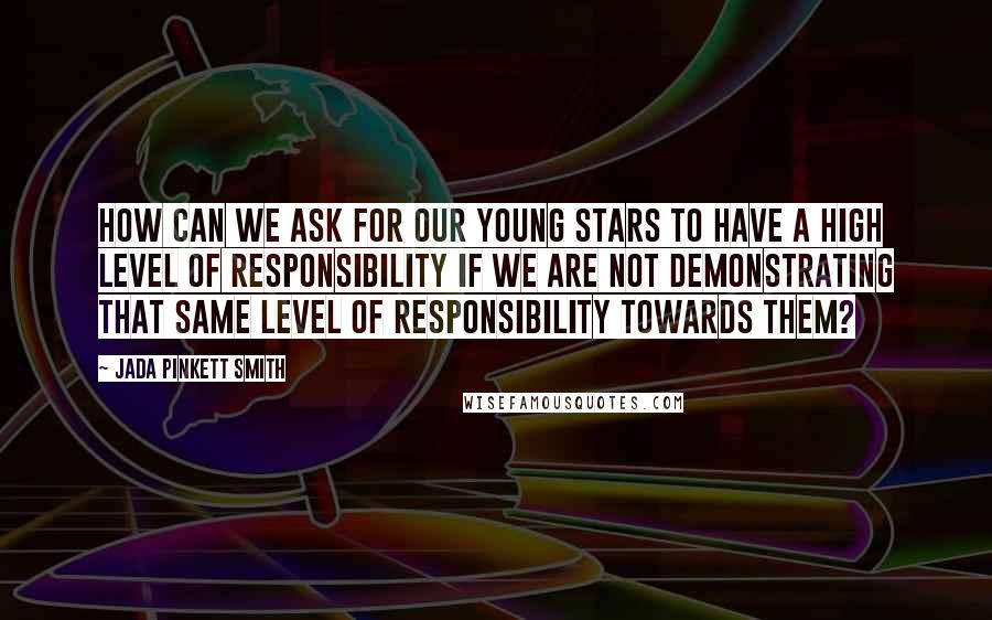 Jada Pinkett Smith Quotes: How can we ask for our young stars to have a high level of responsibility if we are not demonstrating that same level of responsibility towards them?