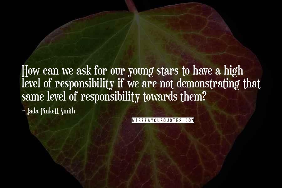 Jada Pinkett Smith Quotes: How can we ask for our young stars to have a high level of responsibility if we are not demonstrating that same level of responsibility towards them?