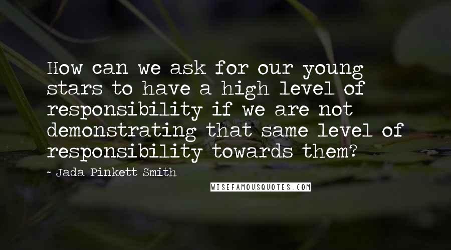 Jada Pinkett Smith Quotes: How can we ask for our young stars to have a high level of responsibility if we are not demonstrating that same level of responsibility towards them?