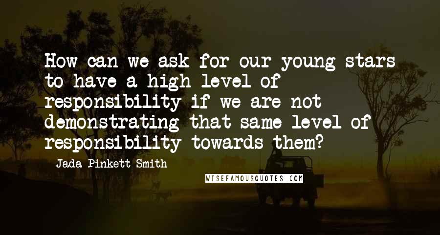 Jada Pinkett Smith Quotes: How can we ask for our young stars to have a high level of responsibility if we are not demonstrating that same level of responsibility towards them?