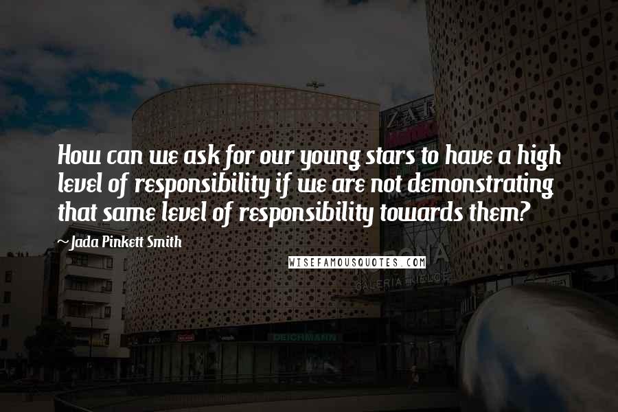 Jada Pinkett Smith Quotes: How can we ask for our young stars to have a high level of responsibility if we are not demonstrating that same level of responsibility towards them?