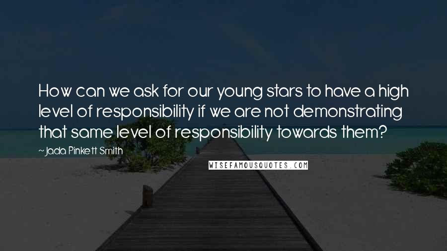 Jada Pinkett Smith Quotes: How can we ask for our young stars to have a high level of responsibility if we are not demonstrating that same level of responsibility towards them?