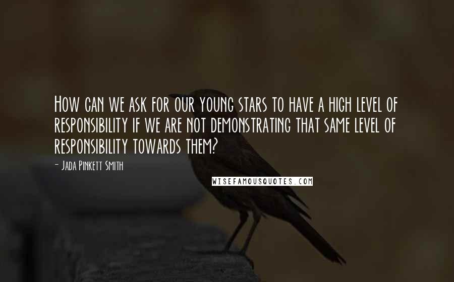 Jada Pinkett Smith Quotes: How can we ask for our young stars to have a high level of responsibility if we are not demonstrating that same level of responsibility towards them?