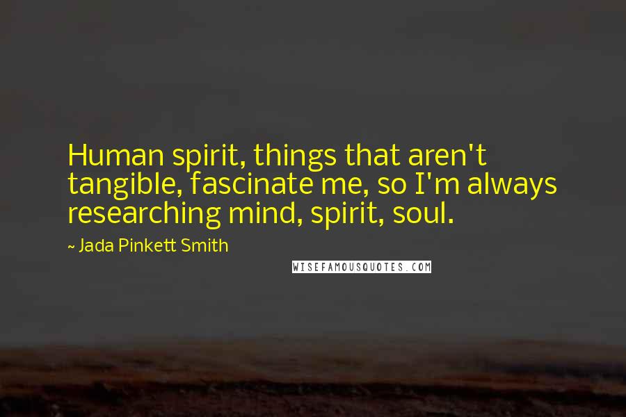 Jada Pinkett Smith Quotes: Human spirit, things that aren't tangible, fascinate me, so I'm always researching mind, spirit, soul.