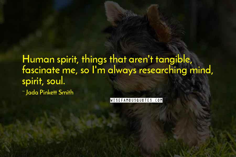 Jada Pinkett Smith Quotes: Human spirit, things that aren't tangible, fascinate me, so I'm always researching mind, spirit, soul.
