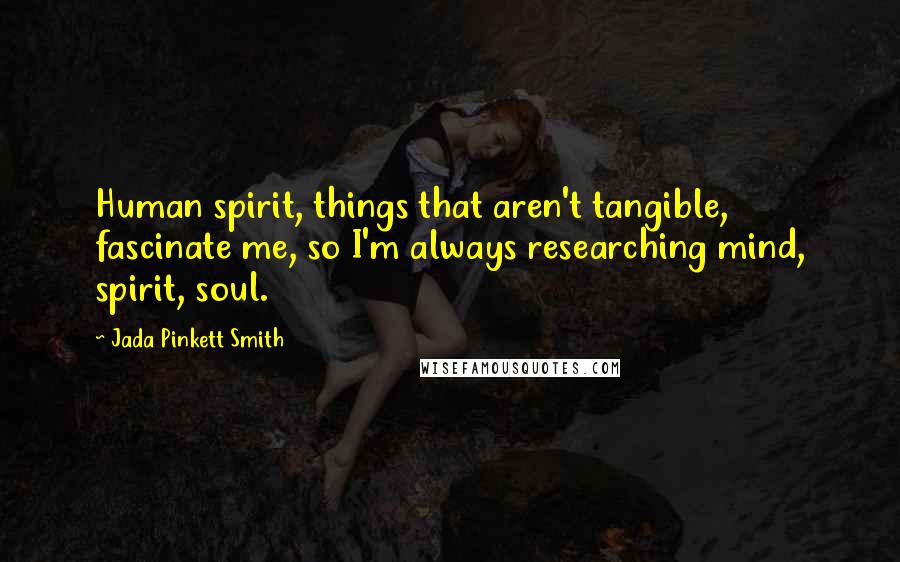 Jada Pinkett Smith Quotes: Human spirit, things that aren't tangible, fascinate me, so I'm always researching mind, spirit, soul.