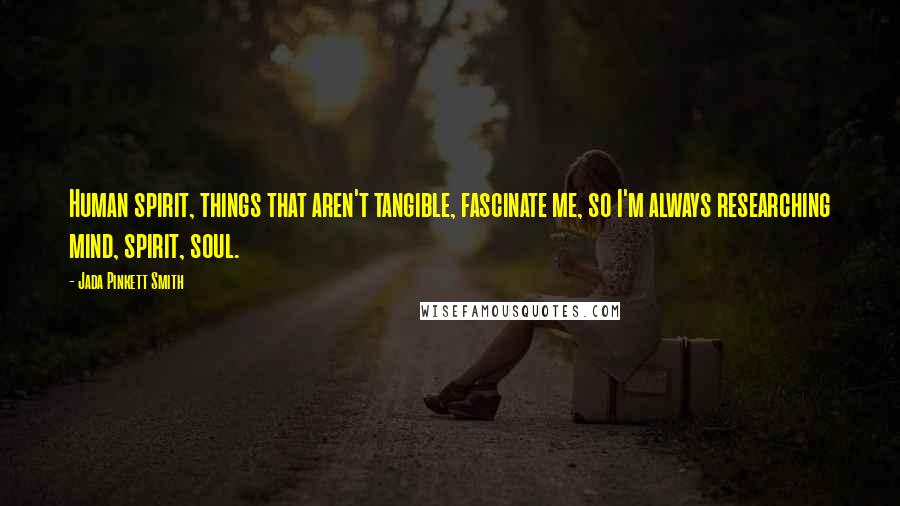 Jada Pinkett Smith Quotes: Human spirit, things that aren't tangible, fascinate me, so I'm always researching mind, spirit, soul.