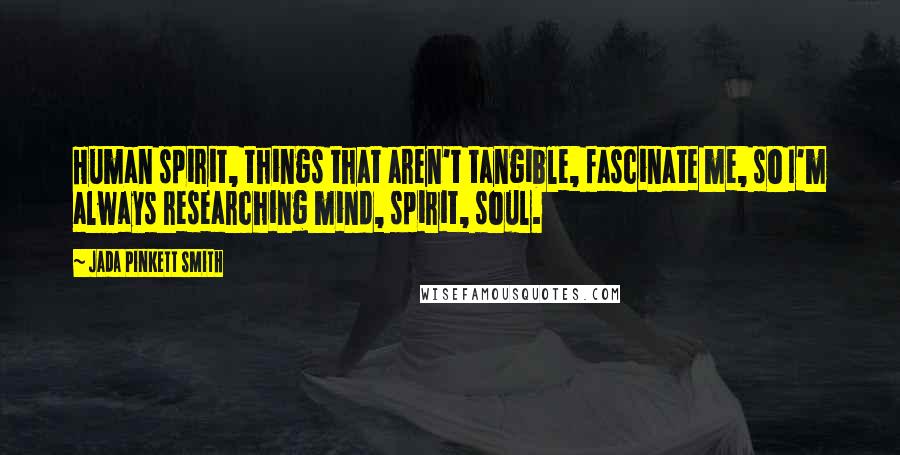 Jada Pinkett Smith Quotes: Human spirit, things that aren't tangible, fascinate me, so I'm always researching mind, spirit, soul.