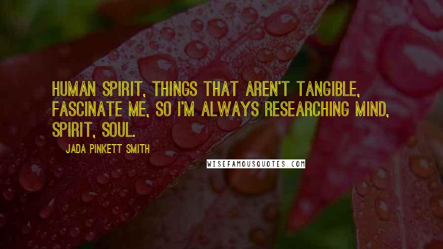 Jada Pinkett Smith Quotes: Human spirit, things that aren't tangible, fascinate me, so I'm always researching mind, spirit, soul.