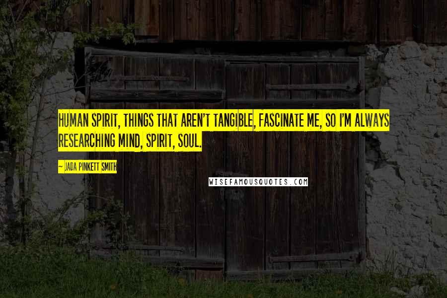 Jada Pinkett Smith Quotes: Human spirit, things that aren't tangible, fascinate me, so I'm always researching mind, spirit, soul.