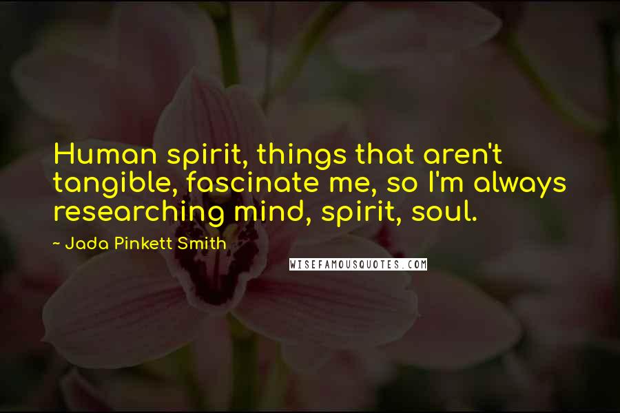 Jada Pinkett Smith Quotes: Human spirit, things that aren't tangible, fascinate me, so I'm always researching mind, spirit, soul.