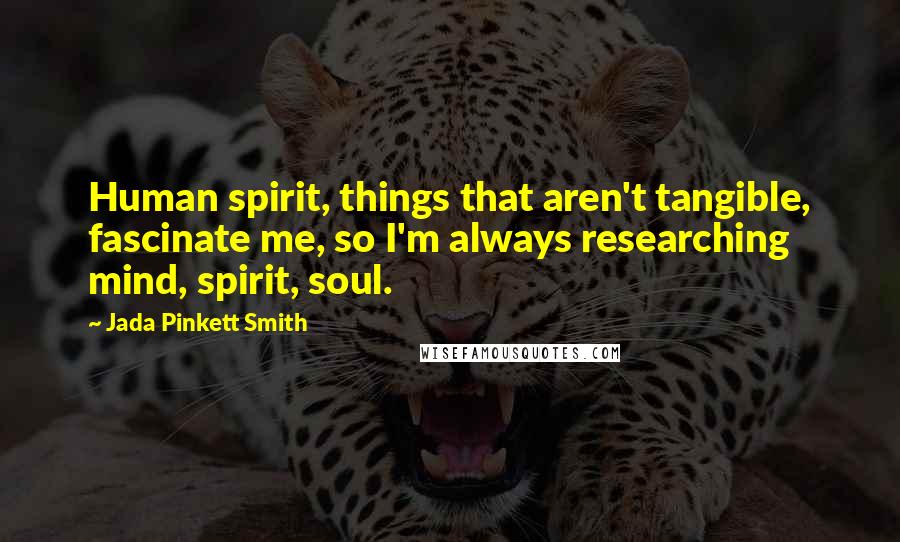 Jada Pinkett Smith Quotes: Human spirit, things that aren't tangible, fascinate me, so I'm always researching mind, spirit, soul.