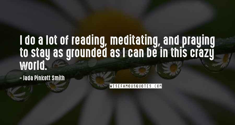 Jada Pinkett Smith Quotes: I do a lot of reading, meditating, and praying to stay as grounded as I can be in this crazy world.