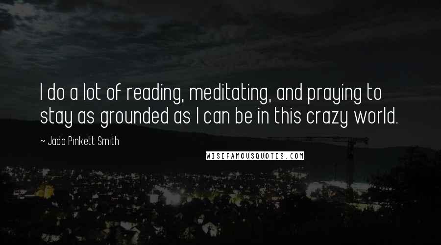 Jada Pinkett Smith Quotes: I do a lot of reading, meditating, and praying to stay as grounded as I can be in this crazy world.