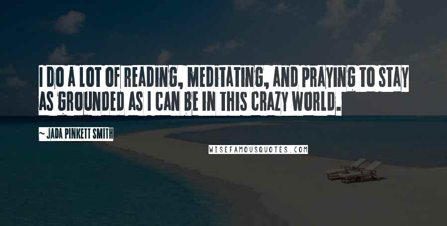 Jada Pinkett Smith Quotes: I do a lot of reading, meditating, and praying to stay as grounded as I can be in this crazy world.