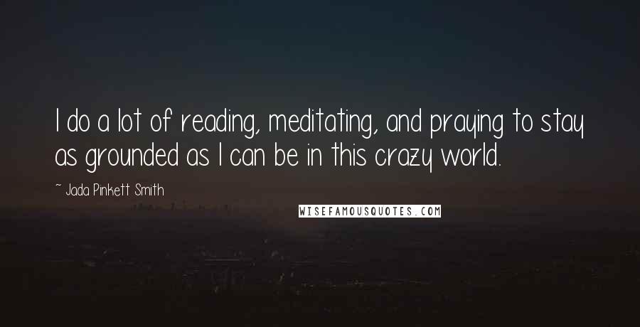 Jada Pinkett Smith Quotes: I do a lot of reading, meditating, and praying to stay as grounded as I can be in this crazy world.