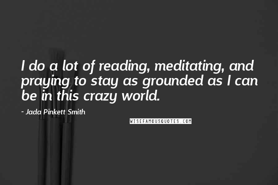 Jada Pinkett Smith Quotes: I do a lot of reading, meditating, and praying to stay as grounded as I can be in this crazy world.