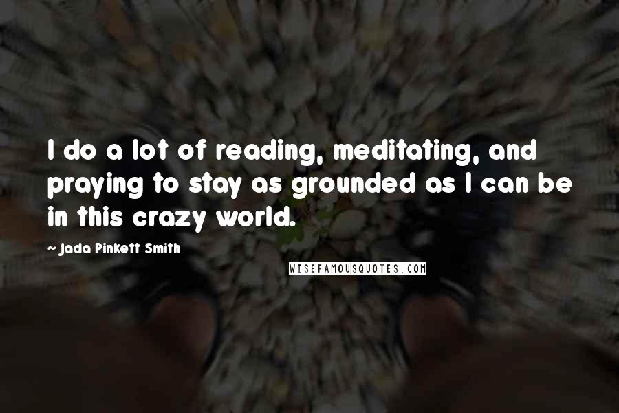 Jada Pinkett Smith Quotes: I do a lot of reading, meditating, and praying to stay as grounded as I can be in this crazy world.