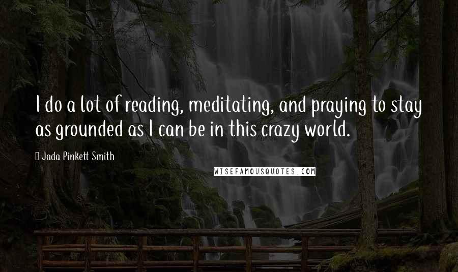 Jada Pinkett Smith Quotes: I do a lot of reading, meditating, and praying to stay as grounded as I can be in this crazy world.