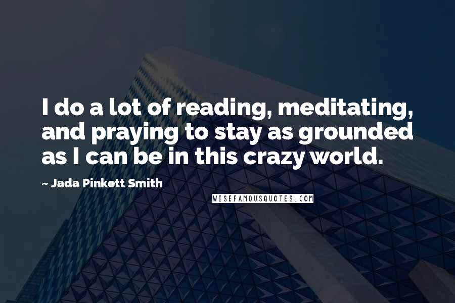 Jada Pinkett Smith Quotes: I do a lot of reading, meditating, and praying to stay as grounded as I can be in this crazy world.