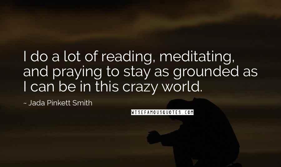 Jada Pinkett Smith Quotes: I do a lot of reading, meditating, and praying to stay as grounded as I can be in this crazy world.