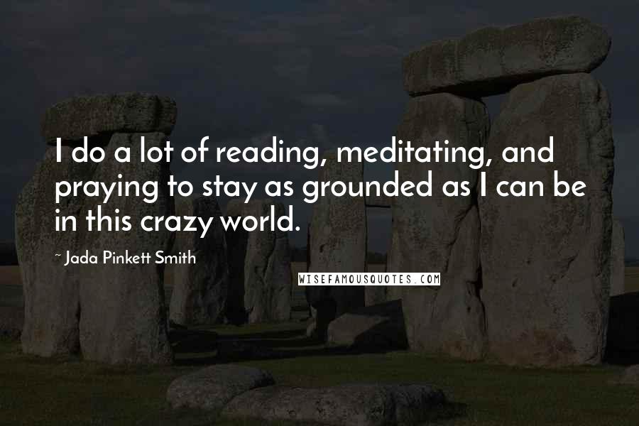 Jada Pinkett Smith Quotes: I do a lot of reading, meditating, and praying to stay as grounded as I can be in this crazy world.