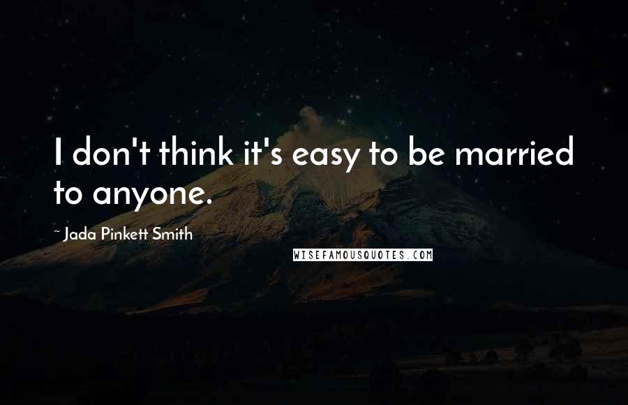 Jada Pinkett Smith Quotes: I don't think it's easy to be married to anyone.