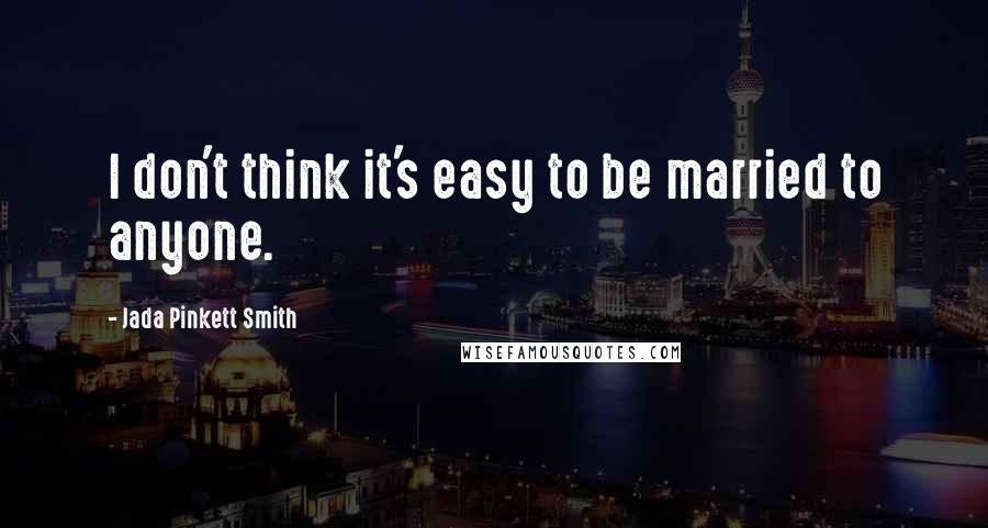 Jada Pinkett Smith Quotes: I don't think it's easy to be married to anyone.