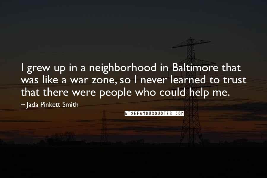Jada Pinkett Smith Quotes: I grew up in a neighborhood in Baltimore that was like a war zone, so I never learned to trust that there were people who could help me.