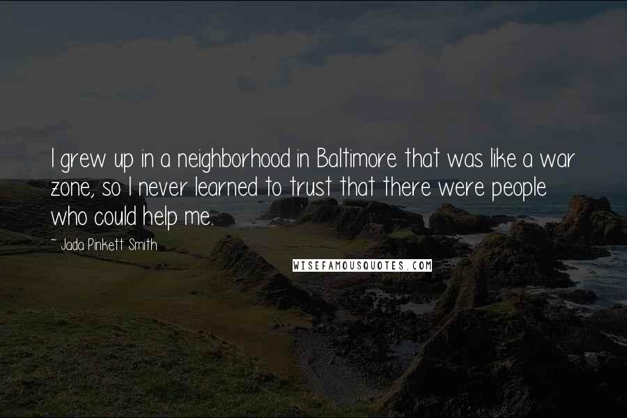 Jada Pinkett Smith Quotes: I grew up in a neighborhood in Baltimore that was like a war zone, so I never learned to trust that there were people who could help me.