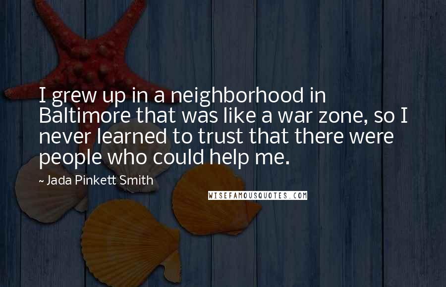 Jada Pinkett Smith Quotes: I grew up in a neighborhood in Baltimore that was like a war zone, so I never learned to trust that there were people who could help me.