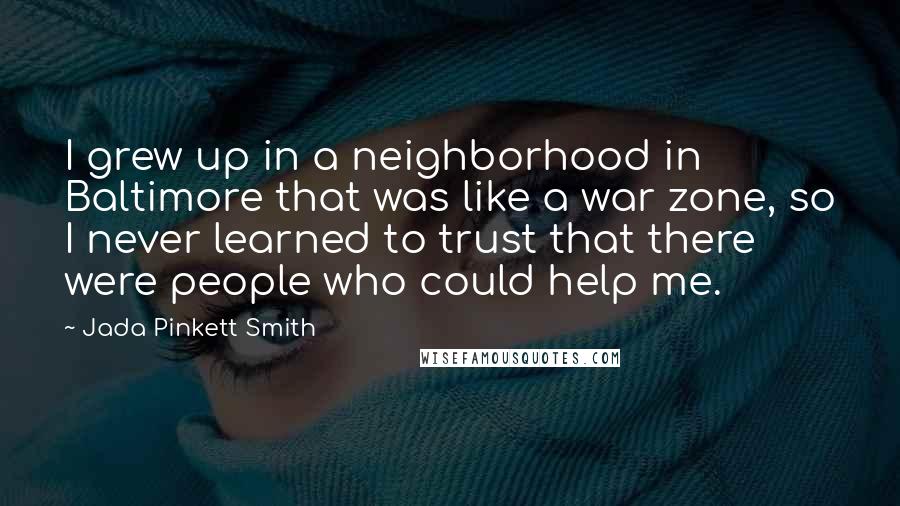 Jada Pinkett Smith Quotes: I grew up in a neighborhood in Baltimore that was like a war zone, so I never learned to trust that there were people who could help me.