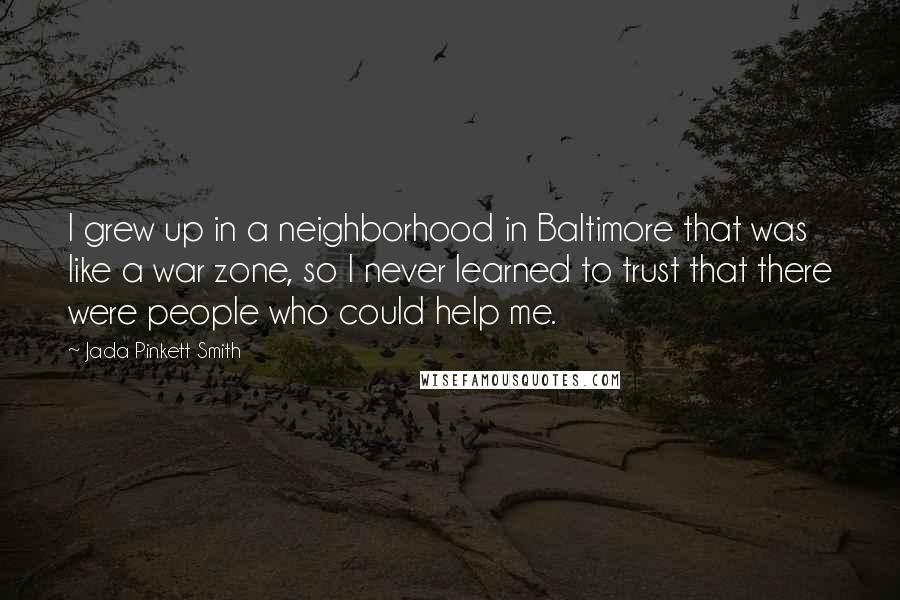 Jada Pinkett Smith Quotes: I grew up in a neighborhood in Baltimore that was like a war zone, so I never learned to trust that there were people who could help me.