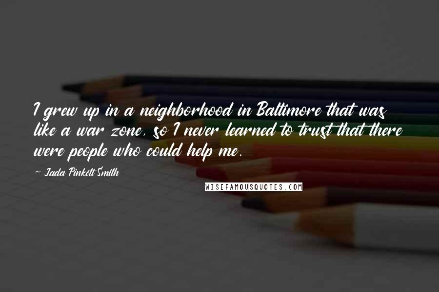 Jada Pinkett Smith Quotes: I grew up in a neighborhood in Baltimore that was like a war zone, so I never learned to trust that there were people who could help me.