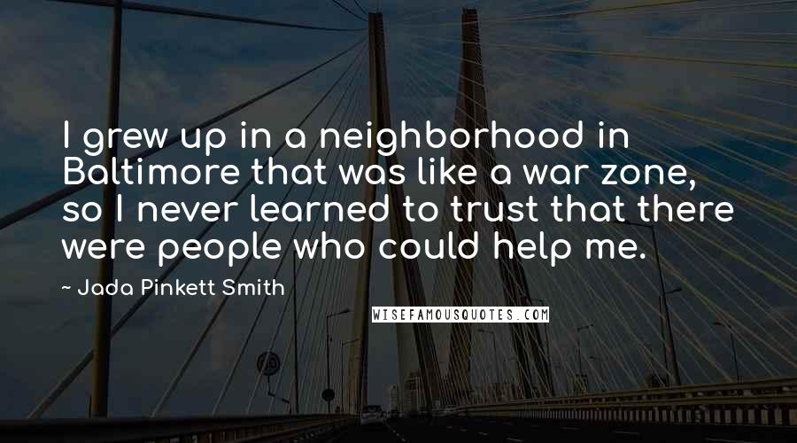 Jada Pinkett Smith Quotes: I grew up in a neighborhood in Baltimore that was like a war zone, so I never learned to trust that there were people who could help me.