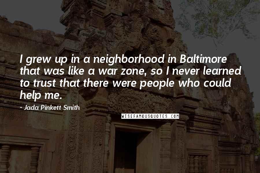 Jada Pinkett Smith Quotes: I grew up in a neighborhood in Baltimore that was like a war zone, so I never learned to trust that there were people who could help me.