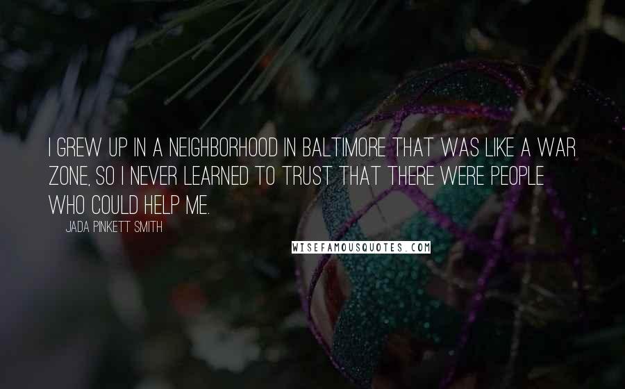 Jada Pinkett Smith Quotes: I grew up in a neighborhood in Baltimore that was like a war zone, so I never learned to trust that there were people who could help me.