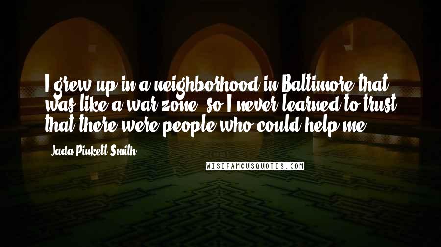 Jada Pinkett Smith Quotes: I grew up in a neighborhood in Baltimore that was like a war zone, so I never learned to trust that there were people who could help me.