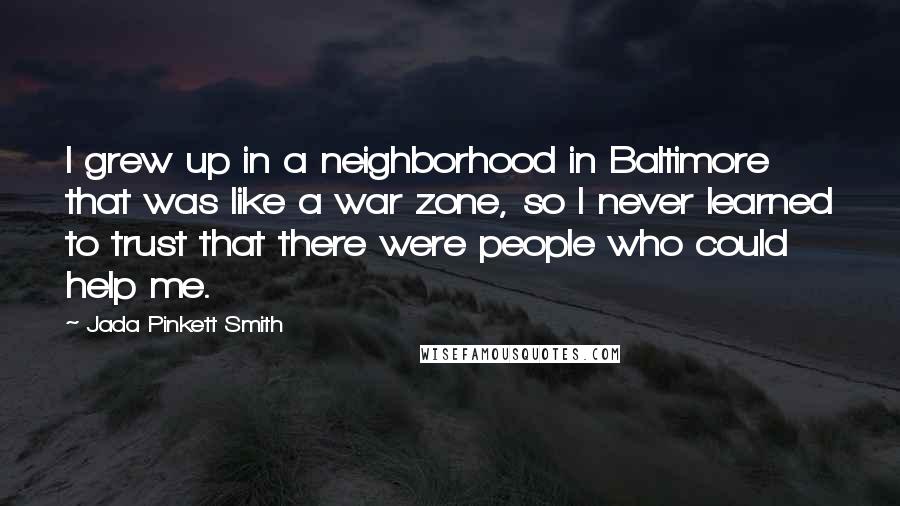 Jada Pinkett Smith Quotes: I grew up in a neighborhood in Baltimore that was like a war zone, so I never learned to trust that there were people who could help me.
